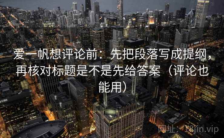 爱一帆想评论前：先把段落写成提纲，再核对标题是不是先给答案（评论也能用）