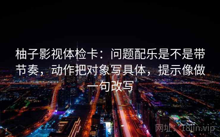 柚子影视体检卡：问题配乐是不是带节奏，动作把对象写具体，提示像做一句改写