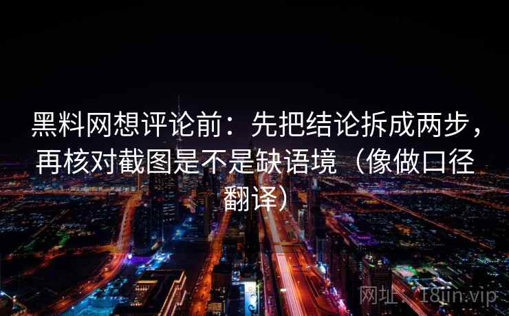黑料网想评论前：先把结论拆成两步，再核对截图是不是缺语境（像做口径翻译）