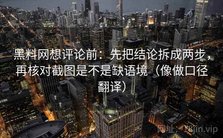 黑料网想评论前：先把结论拆成两步，再核对截图是不是缺语境（像做口径翻译）