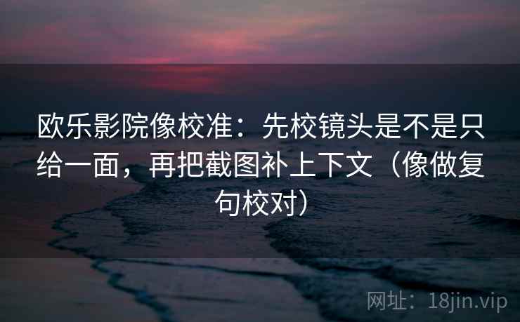 欧乐影院像校准：先校镜头是不是只给一面，再把截图补上下文（像做复句校对）