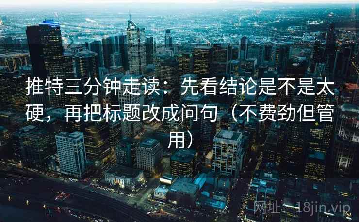 推特三分钟走读：先看结论是不是太硬，再把标题改成问句（不费劲但管用）