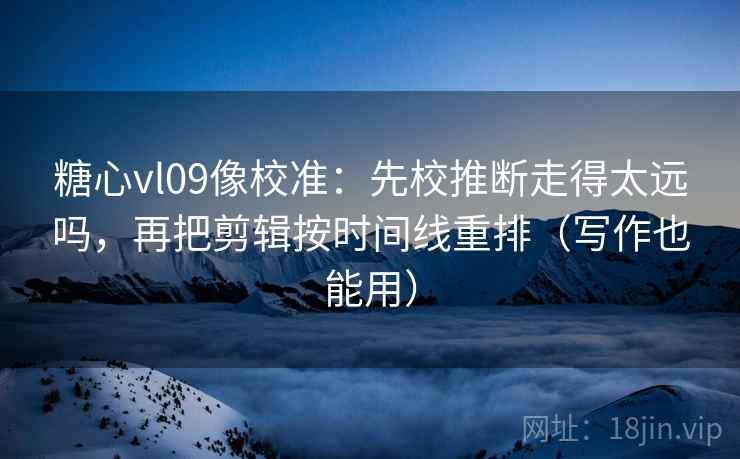 糖心vl09像校准：先校推断走得太远吗，再把剪辑按时间线重排（写作也能用）