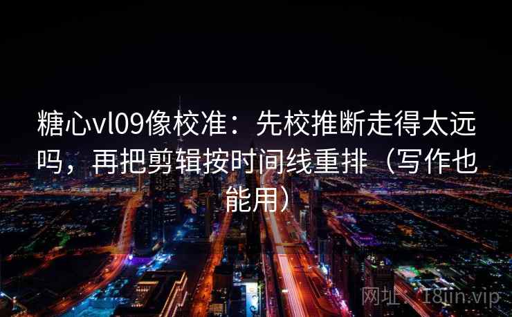 糖心vl09像校准：先校推断走得太远吗，再把剪辑按时间线重排（写作也能用）