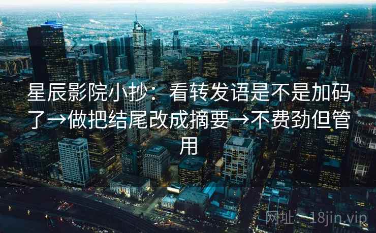 星辰影院小抄：看转发语是不是加码了→做把结尾改成摘要→不费劲但管用