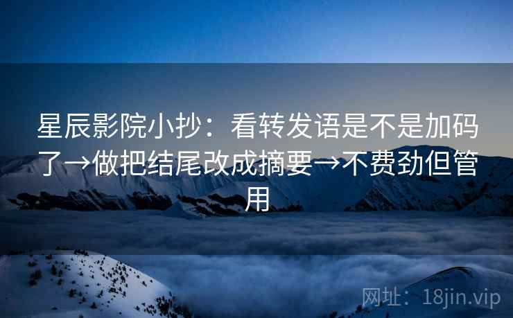 星辰影院小抄：看转发语是不是加码了→做把结尾改成摘要→不费劲但管用