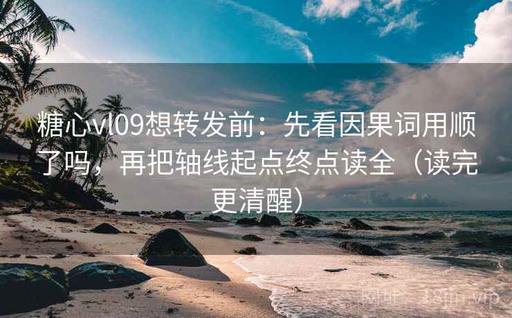 糖心vl09想转发前：先看因果词用顺了吗，再把轴线起点终点读全（读完更清醒）