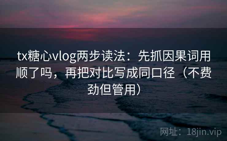 tx糖心vlog两步读法：先抓因果词用顺了吗，再把对比写成同口径（不费劲但管用）