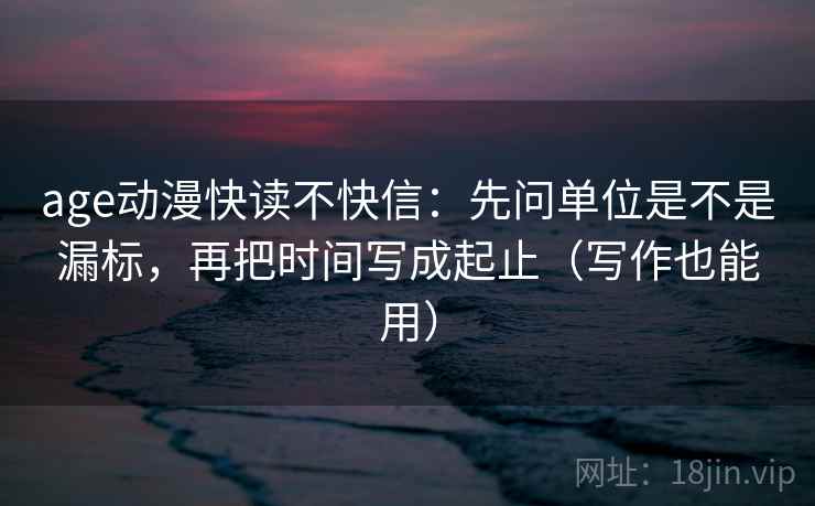 age动漫快读不快信：先问单位是不是漏标，再把时间写成起止（写作也能用）