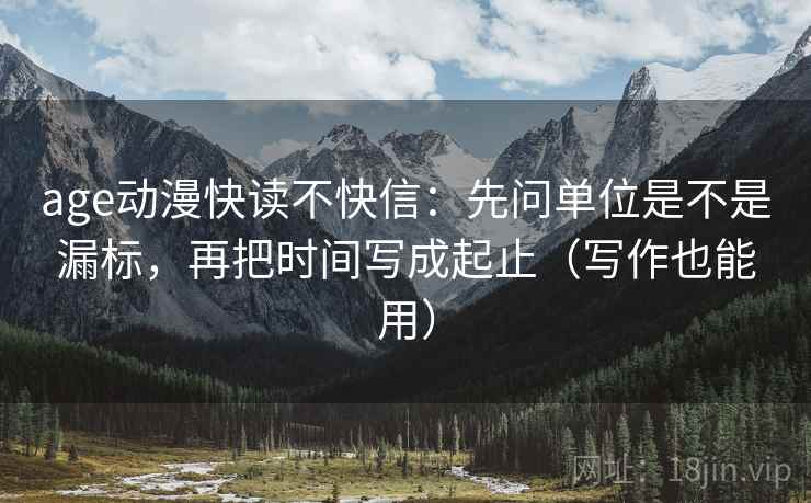 age动漫快读不快信：先问单位是不是漏标，再把时间写成起止（写作也能用）