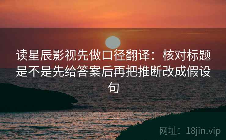 读星辰影视先做口径翻译：核对标题是不是先给答案后再把推断改成假设句
