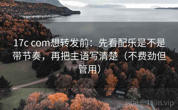 17c com想转发前:先看配乐是不是带节奏,再把主语写清楚(不费劲但管用) 17c com想转发前:先看配乐是不是带节奏,再把主语写清楚(不费劲但管用)