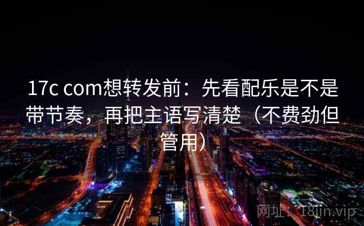 17c com想转发前:先看配乐是不是带节奏,再把主语写清楚(不费劲但管用) 17c com想转发前:先看配乐是不是带节奏,再把主语写清楚(不费劲但管用)