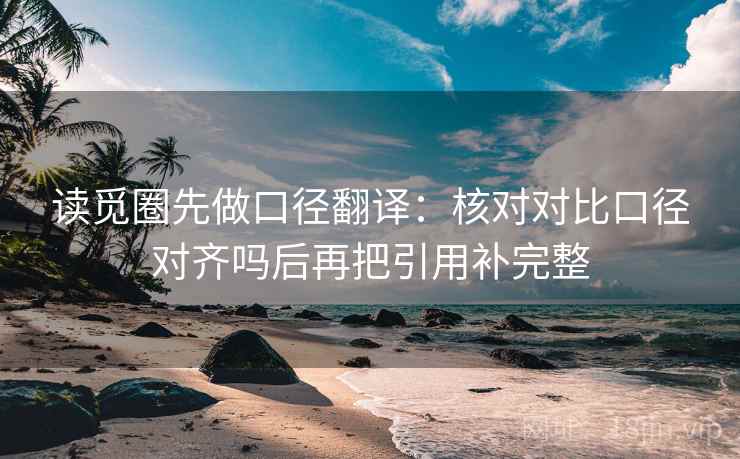 读觅圈先做口径翻译：核对对比口径对齐吗后再把引用补完整