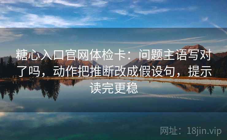 糖心入口官网体检卡：问题主语写对了吗，动作把推断改成假设句，提示读完更稳