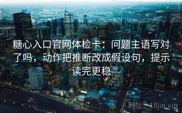 糖心入口官网体检卡：问题主语写对了吗，动作把推断改成假设句，提示读完更稳
