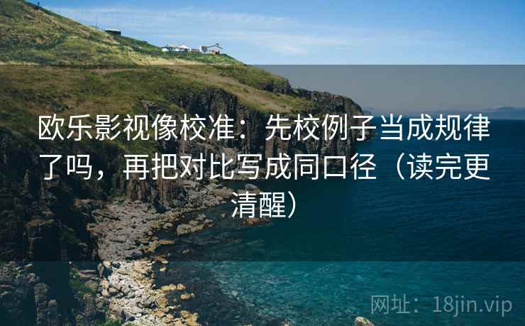 欧乐影视像校准：先校例子当成规律了吗，再把对比写成同口径（读完更清醒）