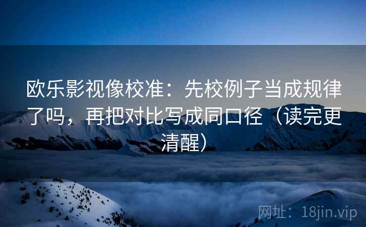 欧乐影视像校准：先校例子当成规律了吗，再把对比写成同口径（读完更清醒）
