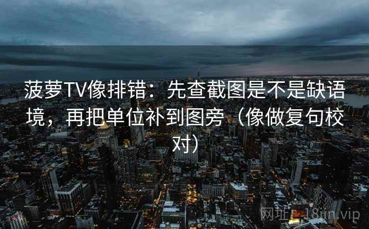 菠萝TV像排错:先查截图是不是缺语境,再把单位补到图旁(像做复句校对) 菠萝TV像排错:先查截图是不是缺语境,再把单位补到图旁(像做复句校对)