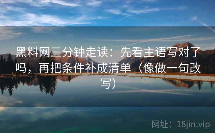 黑料网三分钟走读:先看主语写对了吗,再把条件补成清单(像做一句改写) 黑料网三分钟走读:先看主语写对了吗,再把条件补成清单(像做一句改写)