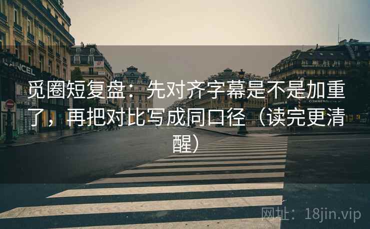觅圈短复盘：先对齐字幕是不是加重了，再把对比写成同口径（读完更清醒）
