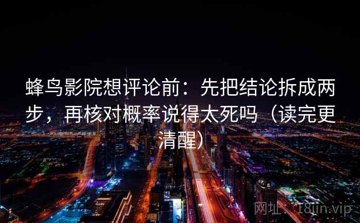 蜂鸟影院想评论前：先把结论拆成两步，再核对概率说得太死吗（读完更清醒）