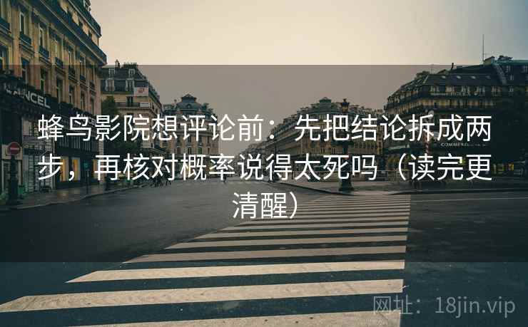 蜂鸟影院想评论前：先把结论拆成两步，再核对概率说得太死吗（读完更清醒）