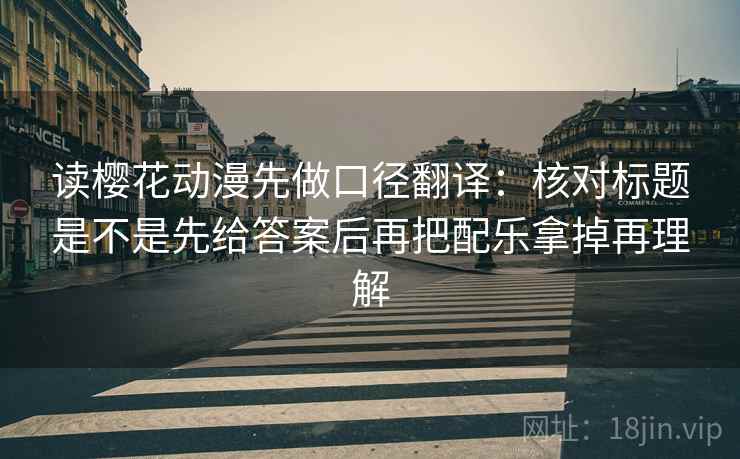 读樱花动漫先做口径翻译：核对标题是不是先给答案后再把配乐拿掉再理解