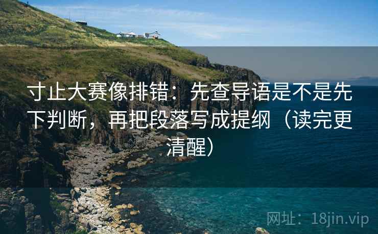 寸止大赛像排错：先查导语是不是先下判断，再把段落写成提纲（读完更清醒）