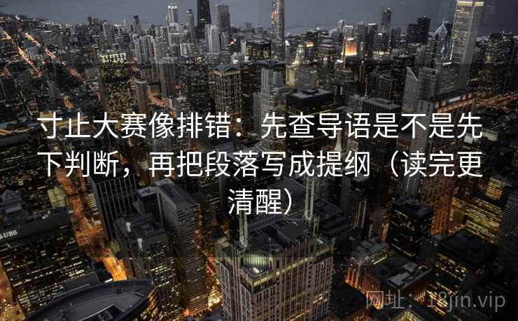 寸止大赛像排错：先查导语是不是先下判断，再把段落写成提纲（读完更清醒）