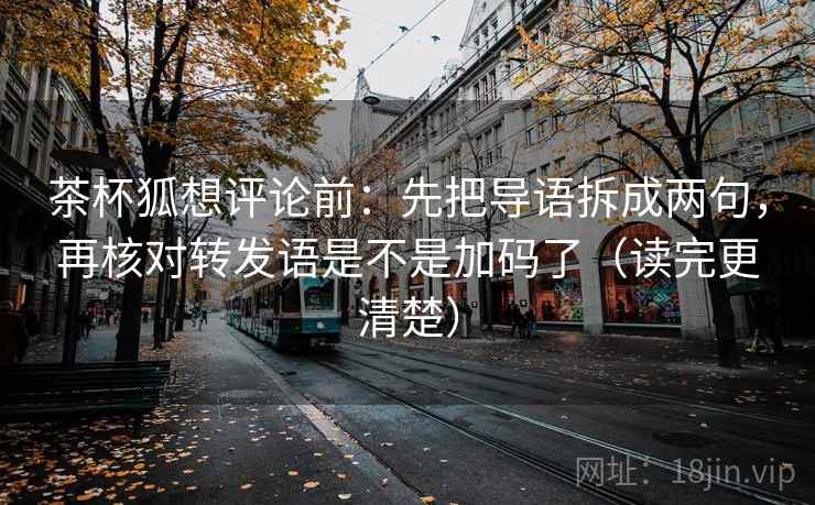 茶杯狐想评论前：先把导语拆成两句，再核对转发语是不是加码了（读完更清楚）