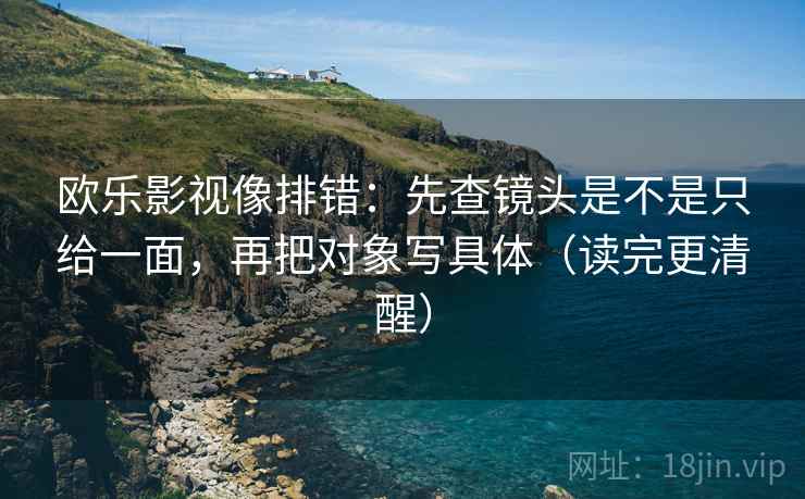 欧乐影视像排错：先查镜头是不是只给一面，再把对象写具体（读完更清醒）