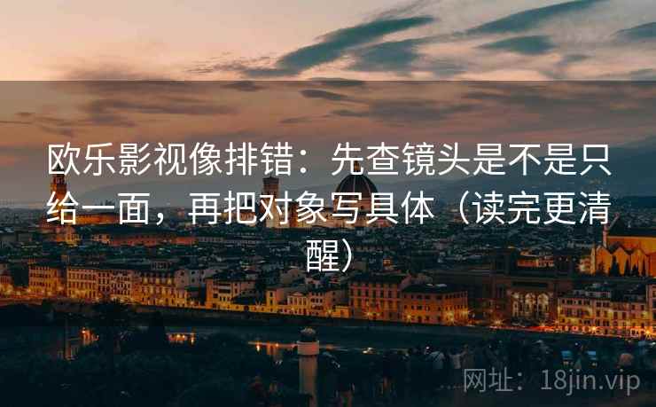 欧乐影视像排错：先查镜头是不是只给一面，再把对象写具体（读完更清醒）