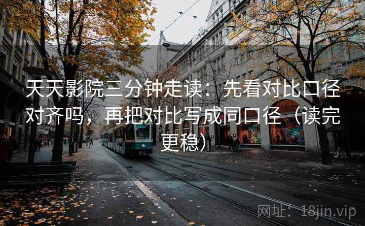 天天影院三分钟走读：先看对比口径对齐吗，再把对比写成同口径（读完更稳）