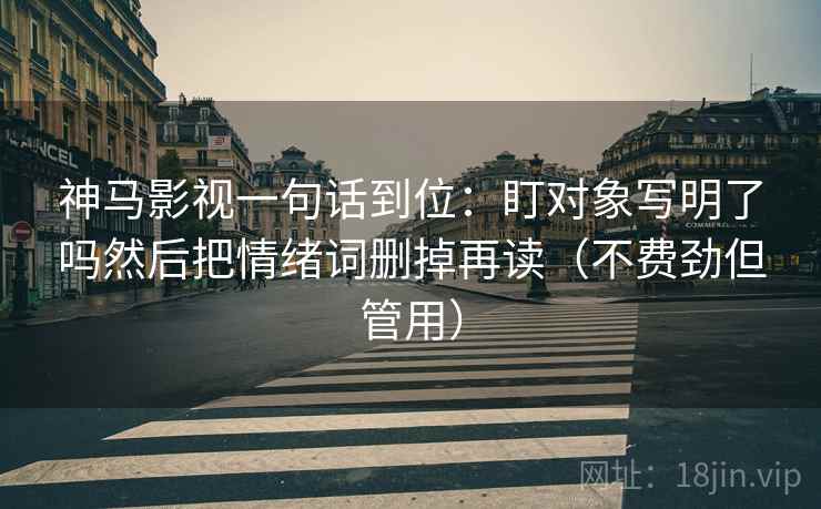 神马影视一句话到位：盯对象写明了吗然后把情绪词删掉再读（不费劲但管用）