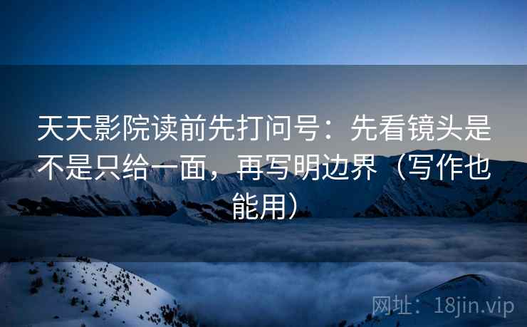 天天影院读前先打问号:先看镜头是不是只给一面,再写明边界(写作也能用) 天天影院读前先打问号:先看镜头是不是只给一面,再写明边界(写作也能用)
