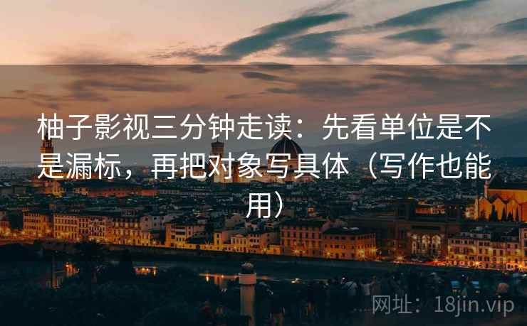 柚子影视三分钟走读：先看单位是不是漏标，再把对象写具体（写作也能用）