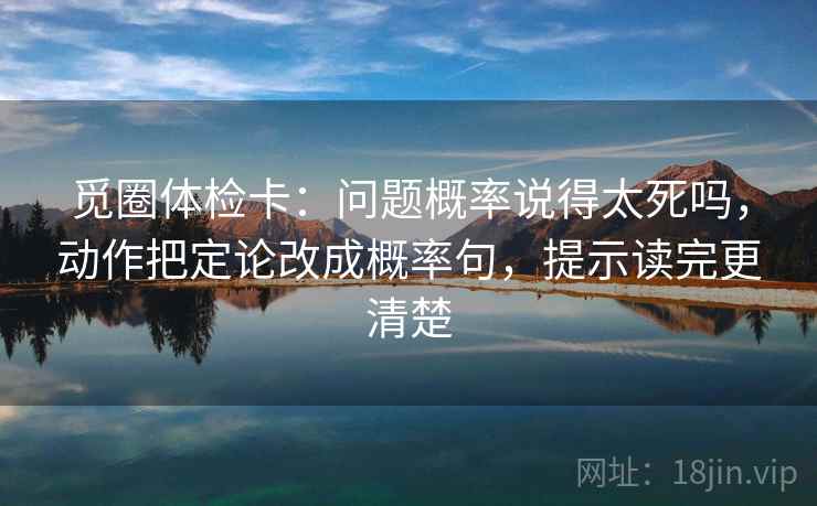 觅圈体检卡：问题概率说得太死吗，动作把定论改成概率句，提示读完更清楚