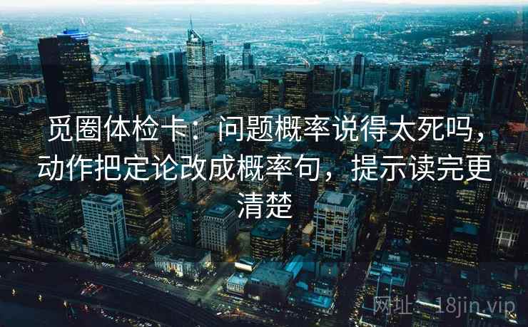 觅圈体检卡：问题概率说得太死吗，动作把定论改成概率句，提示读完更清楚