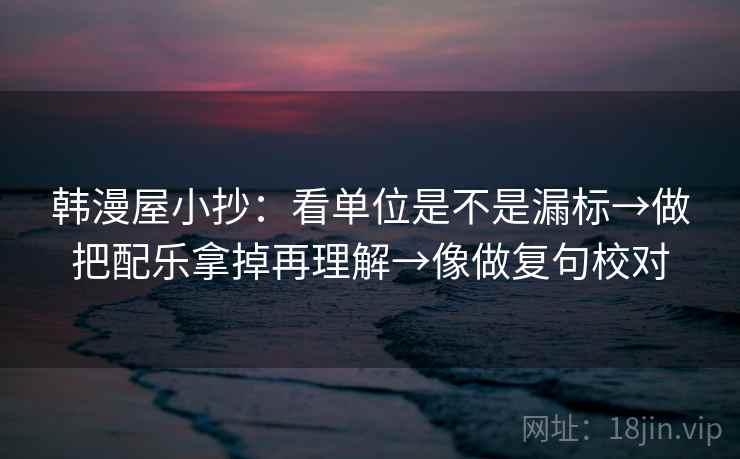 韩漫屋小抄：看单位是不是漏标→做把配乐拿掉再理解→像做复句校对