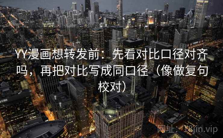 YY漫画想转发前:先看对比口径对齐吗,再把对比写成同口径(像做复句校对) YY漫画想转发前:先看对比口径对齐吗,再把对比写成同口径(像做复句校对)