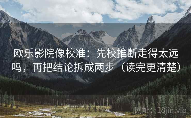 欧乐影院像校准：先校推断走得太远吗，再把结论拆成两步（读完更清楚）