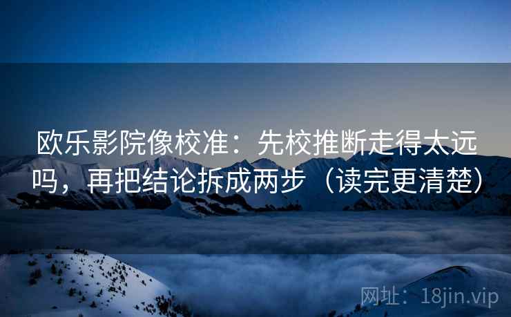欧乐影院像校准：先校推断走得太远吗，再把结论拆成两步（读完更清楚）