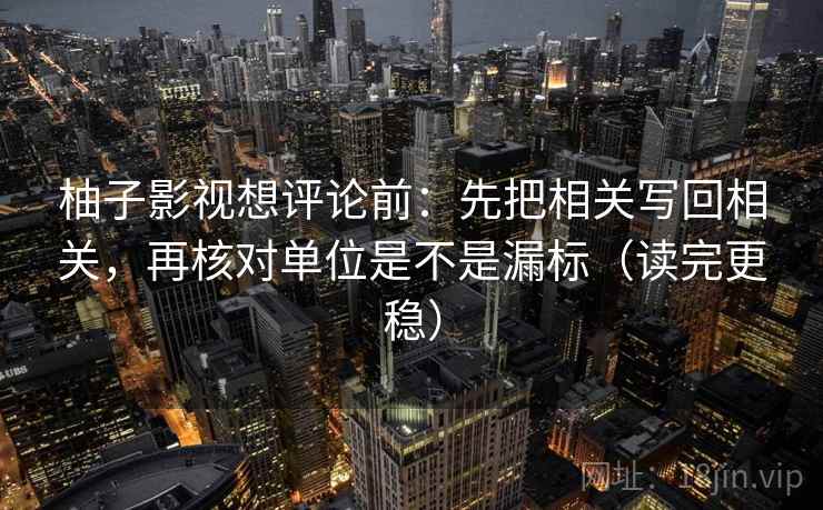 柚子影视想评论前：先把相关写回相关，再核对单位是不是漏标（读完更稳）
