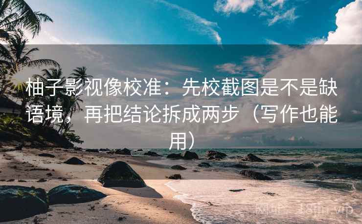 柚子影视像校准：先校截图是不是缺语境，再把结论拆成两步（写作也能用）