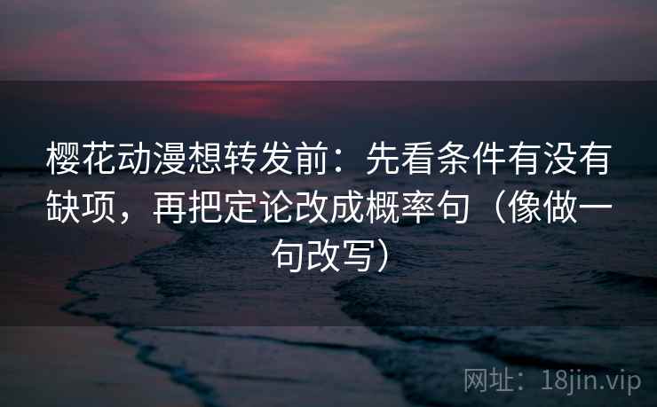 樱花动漫想转发前：先看条件有没有缺项，再把定论改成概率句（像做一句改写）