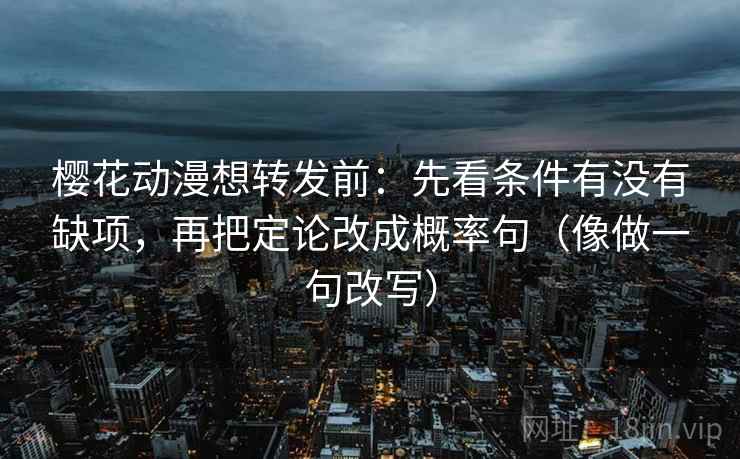 樱花动漫想转发前：先看条件有没有缺项，再把定论改成概率句（像做一句改写）