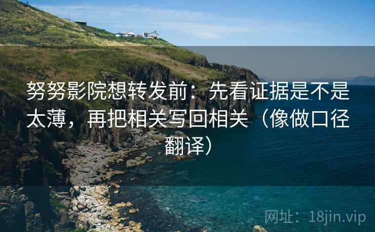 努努影院想转发前：先看证据是不是太薄，再把相关写回相关（像做口径翻译）