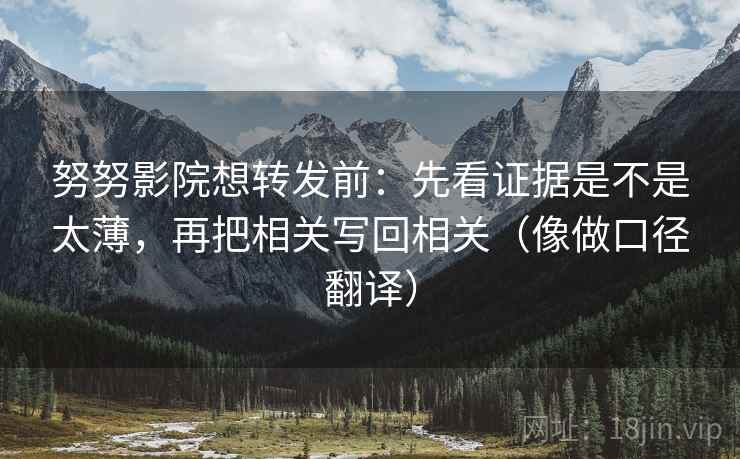努努影院想转发前：先看证据是不是太薄，再把相关写回相关（像做口径翻译）