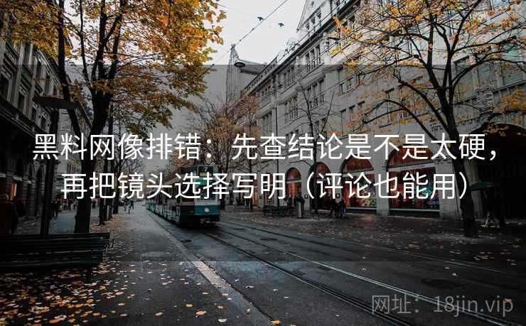 黑料网像排错：先查结论是不是太硬，再把镜头选择写明（评论也能用）